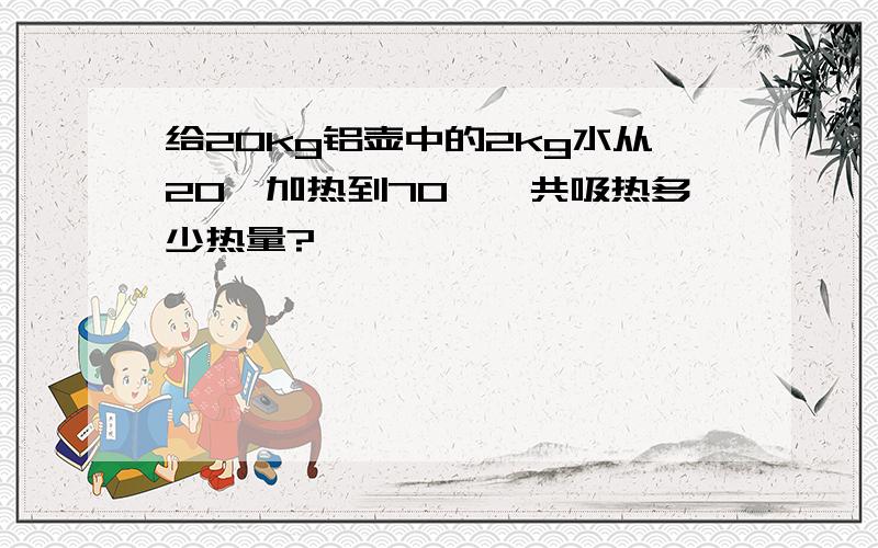 给20kg铝壶中的2kg水从20℃加热到70℃,共吸热多少热量?