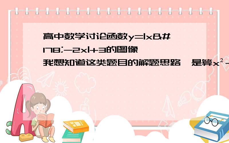 高中数学讨论函数y=|x²-2x|+3的图像,我想知道这类题目的解题思路,是算x²-2x,当x在什么区间内这个函数是什么,我想知道这个要怎么算,是算x²-2x的区间,还是算别的什么,越详细越好,