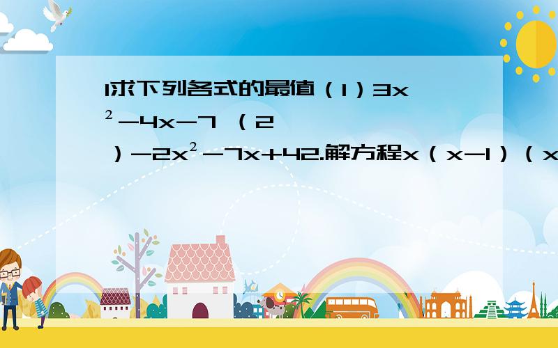 1求下列各式的最值（1）3x²-4x-7 （2）-2x²-7x+42.解方程x（x-1）（x-2）（x-3）=3x(x-1)(x-2)(x-3)=3