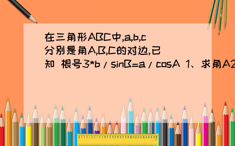 在三角形ABC中,a,b,c分别是角A,B,C的对边,已知 根号3*b/sinB=a/cosA 1、求角A2、若b=1三角形ABC的面积为 根号3/2 求a的值