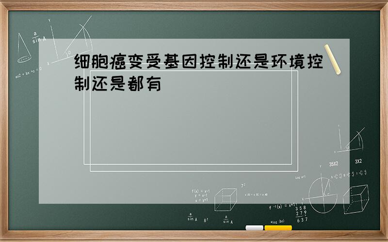 细胞癌变受基因控制还是环境控制还是都有