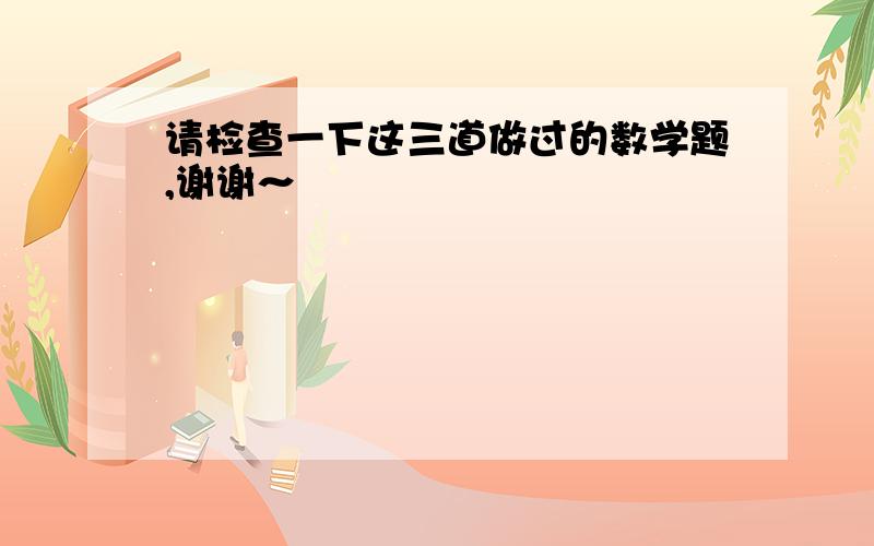 请检查一下这三道做过的数学题,谢谢～