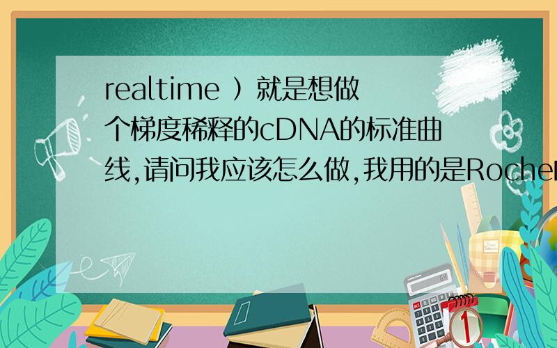 realtime ）就是想做个梯度稀释的cDNA的标准曲线,请问我应该怎么做,我用的是Roche的荧光定量PCR仪,请问我是选相对定量还是绝对定量做曲线啊?