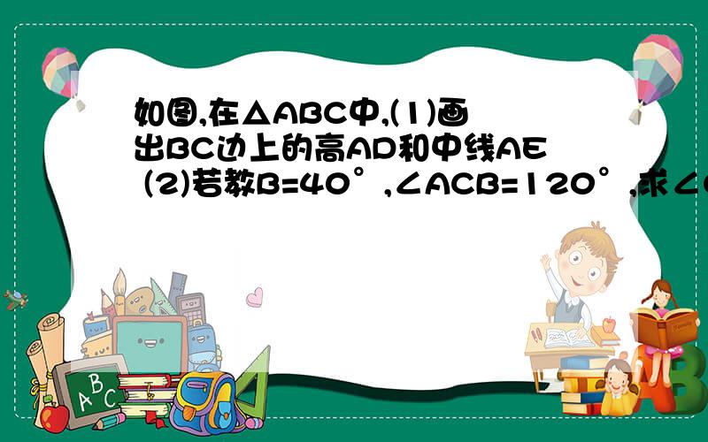 如图,在△ABC中,(1)画出BC边上的高AD和中线AE (2)若教B=40°,∠ACB=120°,求∠CAD的度数.