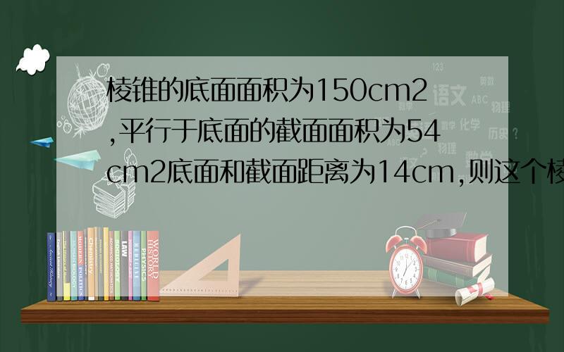 棱锥的底面面积为150cm2,平行于底面的截面面积为54cm2底面和截面距离为14cm,则这个棱锥高为_______.