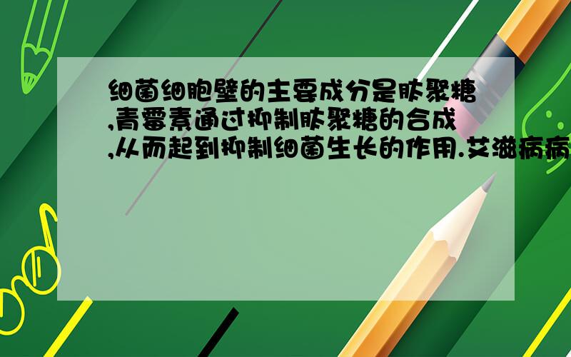 细菌细胞壁的主要成分是肽聚糖,青霉素通过抑制肽聚糖的合成,从而起到抑制细菌生长的作用.艾滋病病人能否通过注射青霉素抑制病毒的繁殖?为什么?