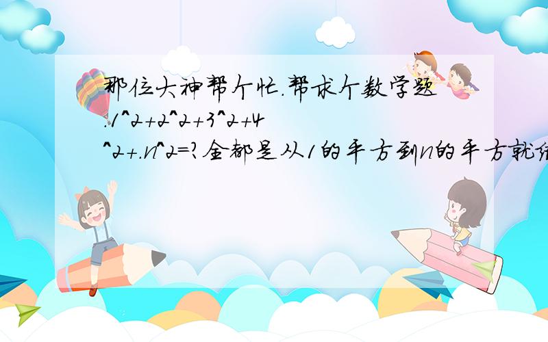 那位大神帮个忙.帮求个数学题.1^2+2^2+3^2+4^2+.n^2=?全都是从1的平方到n的平方就结果