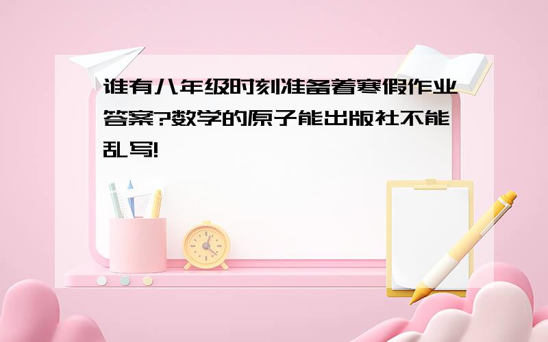 谁有八年级时刻准备着寒假作业答案?数学的原子能出版社不能乱写!