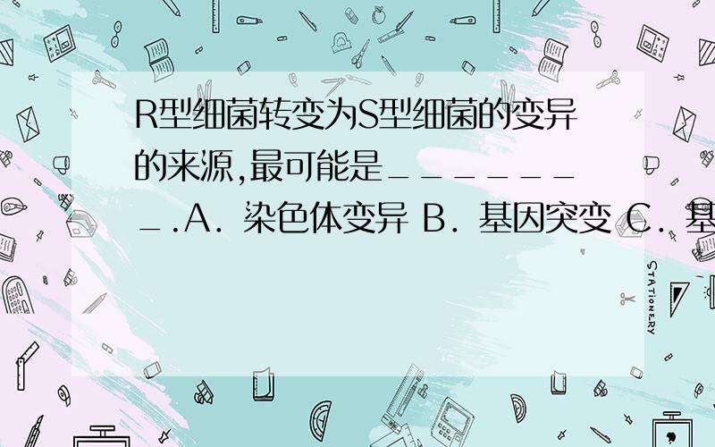 R型细菌转变为S型细菌的变异的来源,最可能是_______.A．染色体变异 B．基因突变 C．基因重组 D．环境改为什么选C,而不选B参考书不是说“原核生物可遗传变异的来源一般是基因突变.因为基因