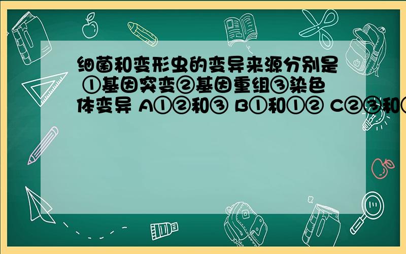 细菌和变形虫的变异来源分别是 ①基因突变②基因重组③染色体变异 A①②和③ B①和①② C②③和①②③D①和①③ 最好说明原因