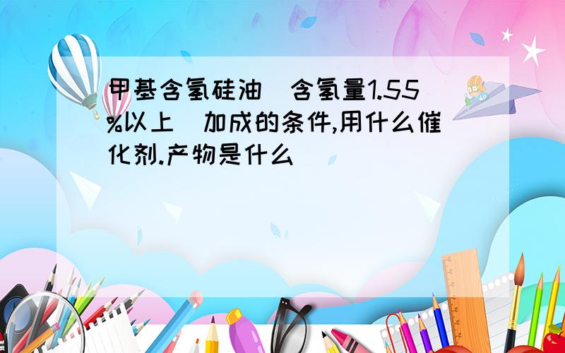 甲基含氢硅油（含氢量1.55%以上）加成的条件,用什么催化剂.产物是什么