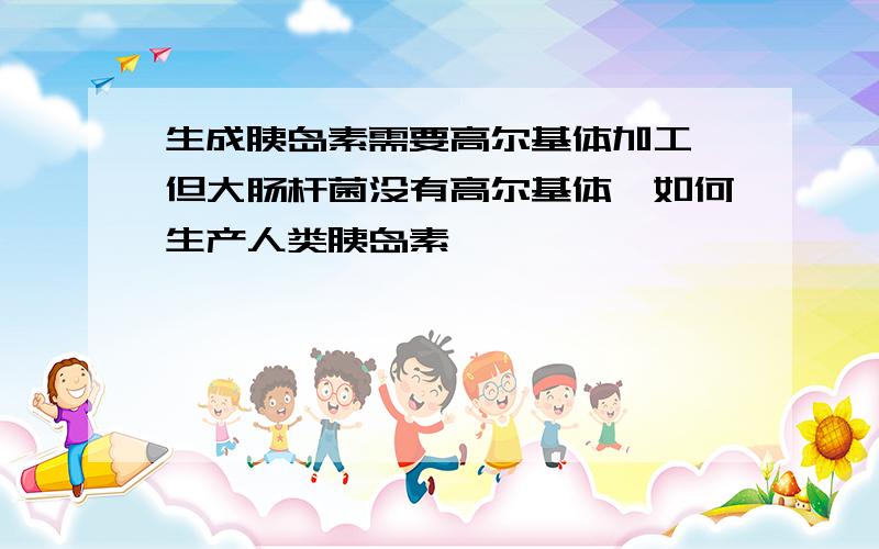 生成胰岛素需要高尔基体加工,但大肠杆菌没有高尔基体,如何生产人类胰岛素