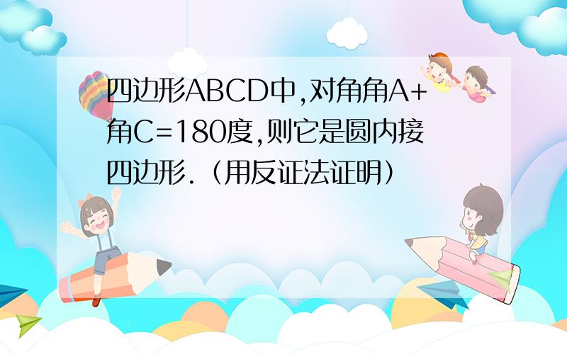 四边形ABCD中,对角角A+角C=180度,则它是圆内接四边形.（用反证法证明）