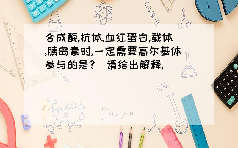 合成酶,抗体,血红蛋白,载体,胰岛素时,一定需要高尔基体参与的是?（请给出解释,