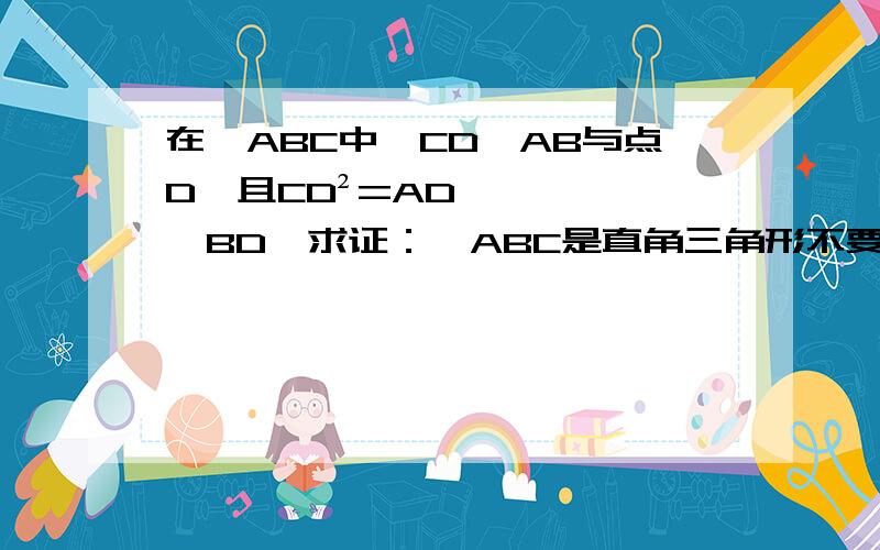 在△ABC中,CD⊥AB与点D,且CD²=AD×BD,求证：△ABC是直角三角形不要网上复制来的