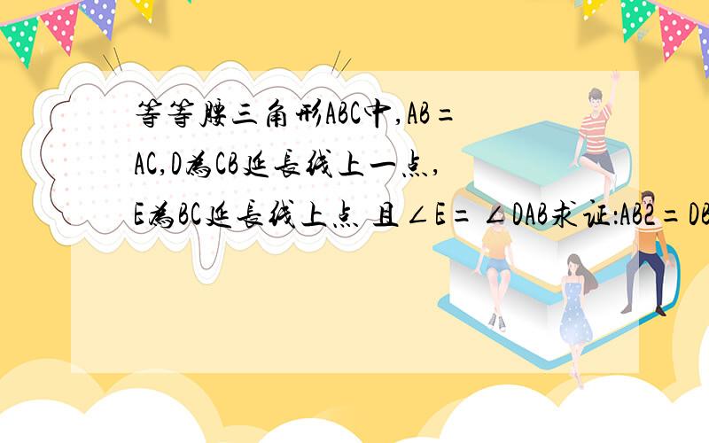 等等腰三角形ABC中,AB=AC,D为CB延长线上一点,E为BC延长线上点 且∠E=∠DAB求证：AB2=DB*CE图大家自己画吧、3Q啦、