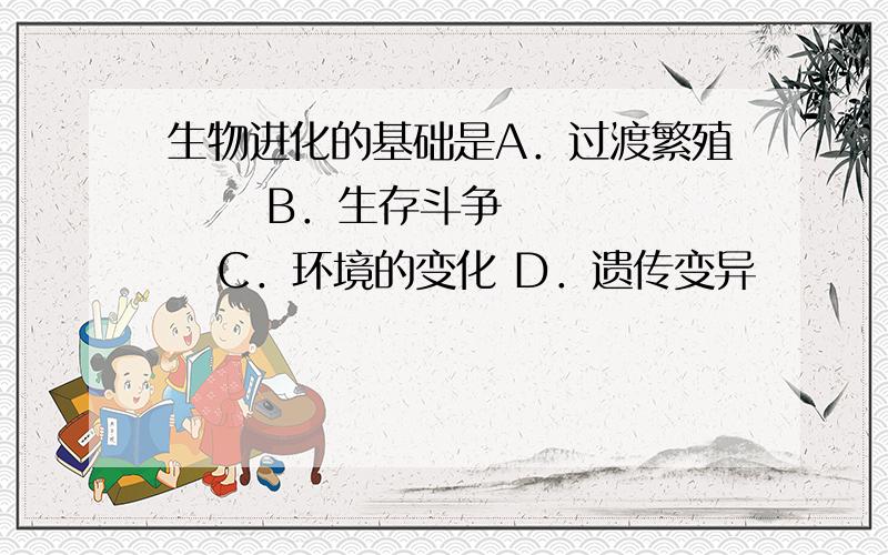 生物进化的基础是A．过渡繁殖      B．生存斗争     C．环境的变化 D．遗传变异