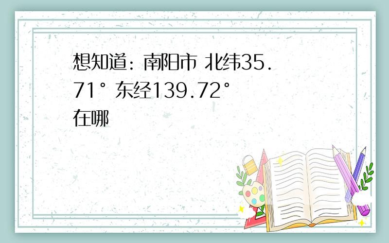 想知道: 南阳市 北纬35.71° 东经139.72° 在哪