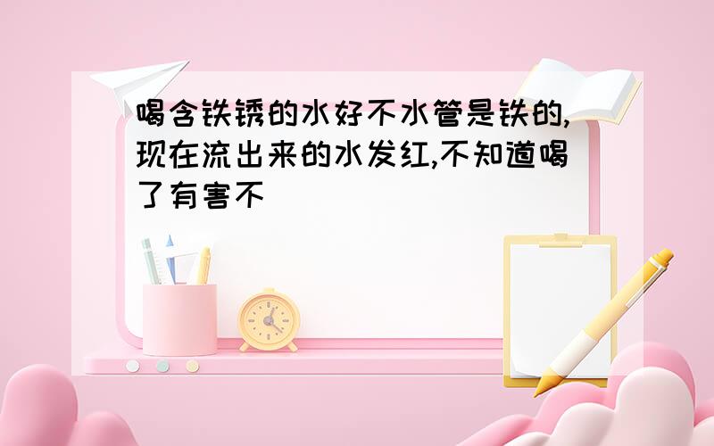 喝含铁锈的水好不水管是铁的,现在流出来的水发红,不知道喝了有害不