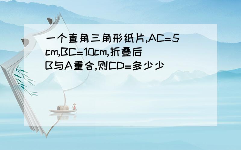 一个直角三角形纸片,AC=5cm,BC=10cm,折叠后B与A重合,则CD=多少少