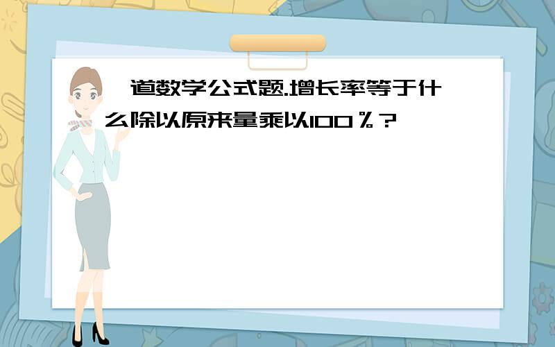 一道数学公式题.增长率等于什么除以原来量乘以100％?