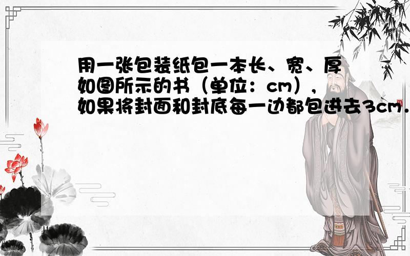 用一张包装纸包一本长、宽、厚如图所示的书（单位：cm）,如果将封面和封底每一边都包进去3cm．则用一张包装纸包一本长、宽、厚如图所示的书（单位：cm）, 如果将封面和封底每一边都包