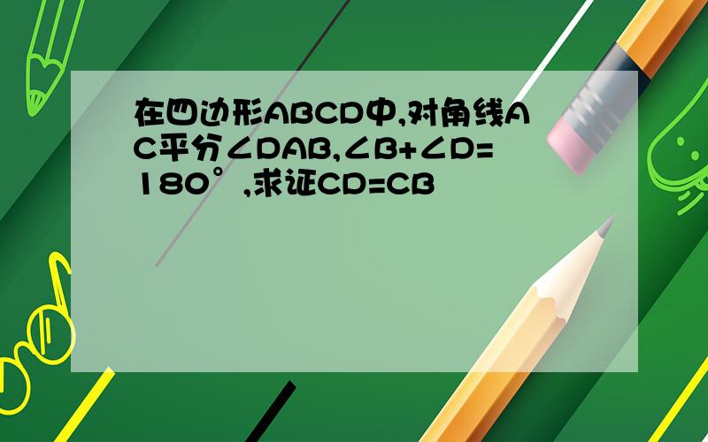 在四边形ABCD中,对角线AC平分∠DAB,∠B+∠D=180°,求证CD=CB