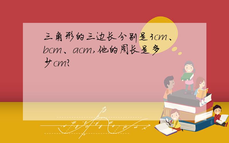 三角形的三边长分别是3cm、bcm、acm,他的周长是多少cm?