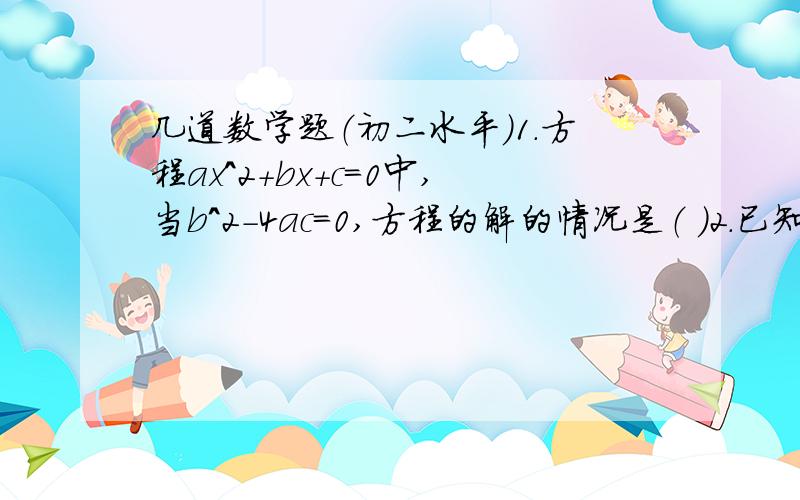 几道数学题（初二水平）1.方程ax^2+bx+c=0中,当b^2-4ac=0,方程的解的情况是（ ）2.已知一元二次方程ax^2+4x+2=0且b^2-4ac=0,则a=( ),x=( )3.已知关于x的一元二次方程x^2-3x+m=0有实数根,则m的取值范围是（