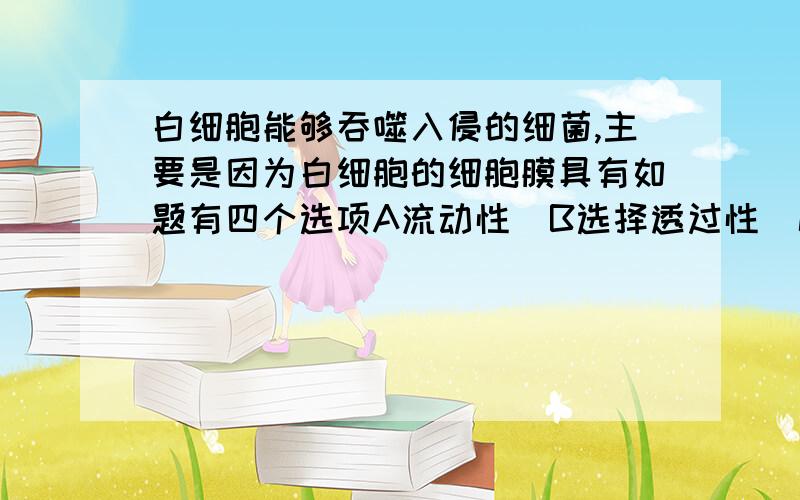 白细胞能够吞噬入侵的细菌,主要是因为白细胞的细胞膜具有如题有四个选项A流动性  B选择透过性  C物质交换功能  D排泄作用选哪个啊?为什么啊?