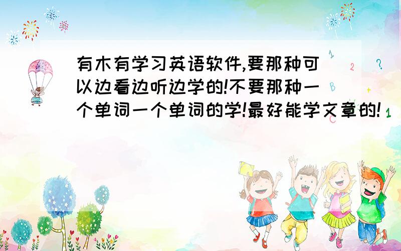 有木有学习英语软件,要那种可以边看边听边学的!不要那种一个单词一个单词的学!最好能学文章的!