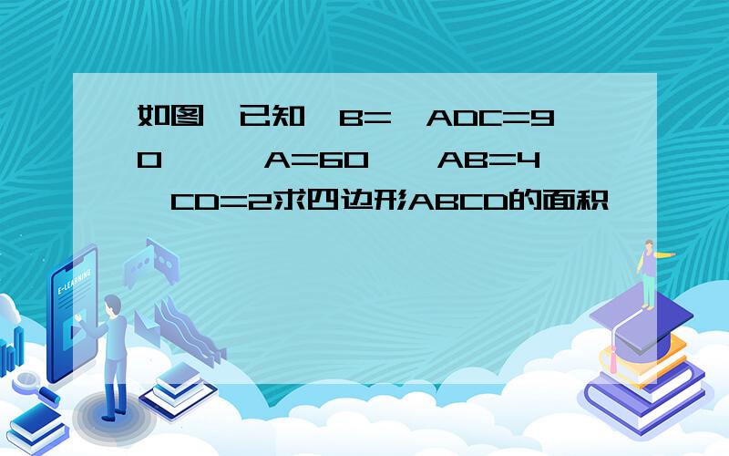 如图,已知∠B=∠ADC=90°,∠A=60°,AB=4,CD=2求四边形ABCD的面积