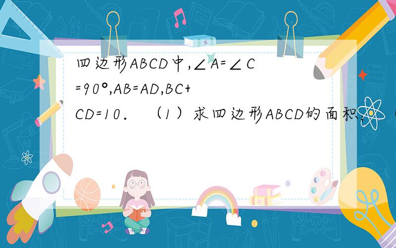 四边形ABCD中,∠A=∠C=90°,AB=AD,BC+CD=10． （1）求四边形ABCD的面积； （2）若∠ADC=60°,求四边形