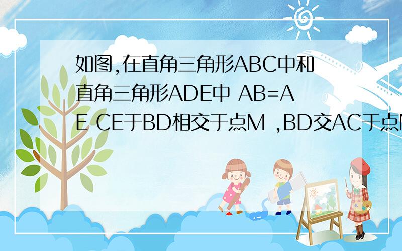 如图,在直角三角形ABC中和直角三角形ADE中 AB=AE CE于BD相交于点M ,BD交AC于点N .证明:BD=CE BD⊥CE