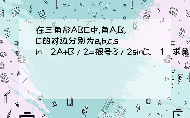 在三角形ABC中,角A,B,C的对边分别为a,b,c,sin^2A+B/2=根号3/2sinC.(1)求角C的大小; (2)若a+b=5...在三角形ABC中,角A,B,C的对边分别为a,b,c,sin^2A+B/2=根号3/2sinC.(1)求角C的大小;(2)若a+b=5,c=根号7,求三角形ABC的面