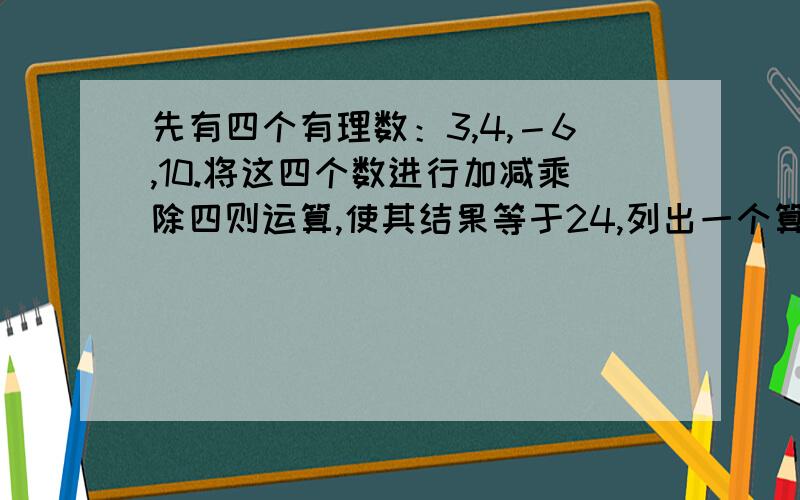 先有四个有理数：3,4,－6,10.将这四个数进行加减乘除四则运算,使其结果等于24,列出一个算式每个数字只能用一次,四种运算必须全用上,