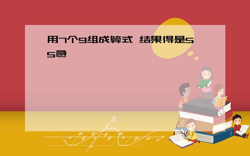 用7个9组成算式 结果得是55急