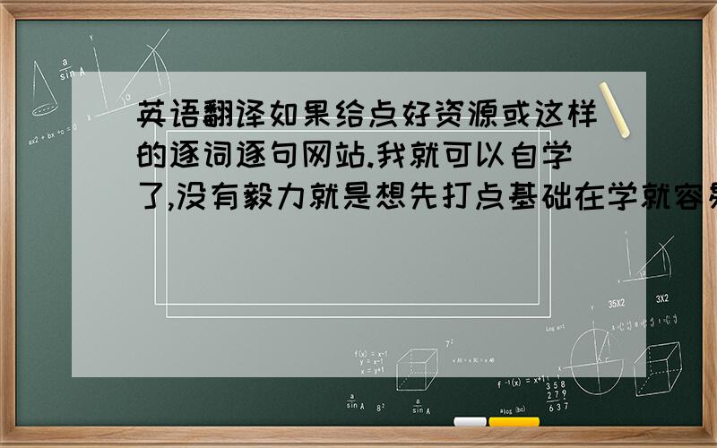 英语翻译如果给点好资源或这样的逐词逐句网站.我就可以自学了,没有毅力就是想先打点基础在学就容易了.我想下些文本电子书,新概念我有,主要想上班时看,又怕又不会的,所以想找这种材料