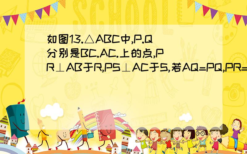 如图13.△ABC中,P.Q分别是BC.AC.上的点,PR⊥AB于R,PS⊥AC于S,若AQ=PQ,PR=PS,则PQ与PS是否平行,请说明理由.