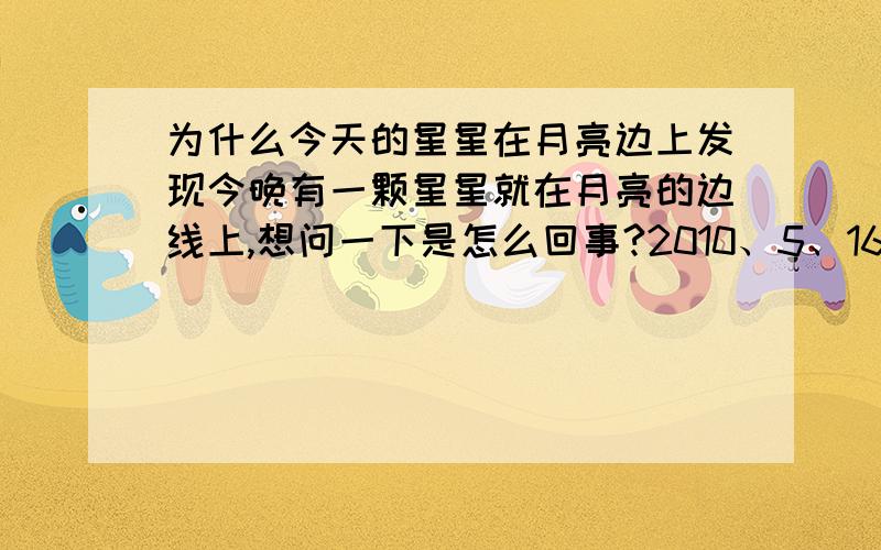 为什么今天的星星在月亮边上发现今晚有一颗星星就在月亮的边线上,想问一下是怎么回事?2010、5、16