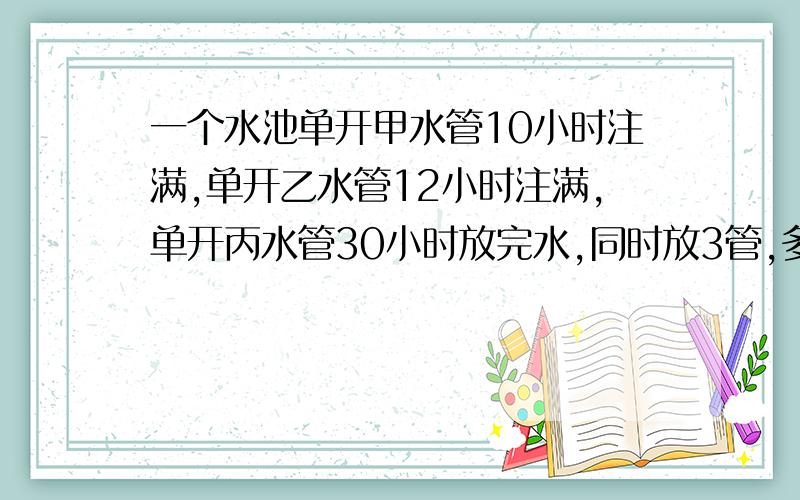 一个水池单开甲水管10小时注满,单开乙水管12小时注满,单开丙水管30小时放完水,同时放3管,多少小时将水池注满?客车由甲城开往乙城要10小时,货车由乙城到甲城要15小时,两车同时从两地相向