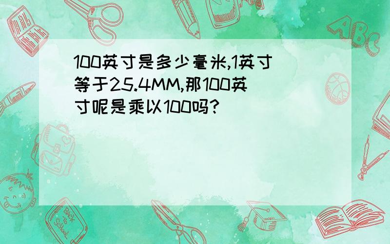 100英寸是多少毫米,1英寸等于25.4MM,那100英寸呢是乘以100吗?