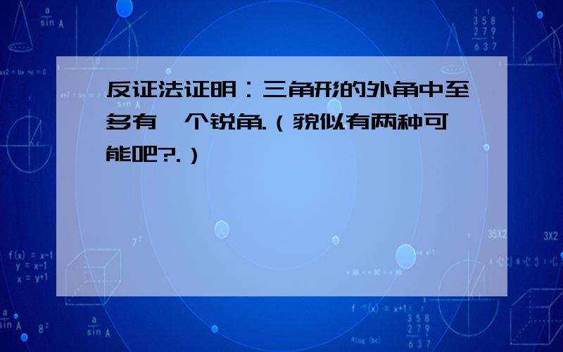 反证法证明：三角形的外角中至多有一个锐角.（貌似有两种可能吧?.）