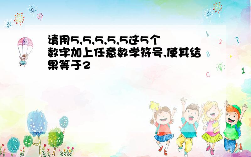 请用5,5,5,5,5这5个数字加上任意数学符号,使其结果等于2