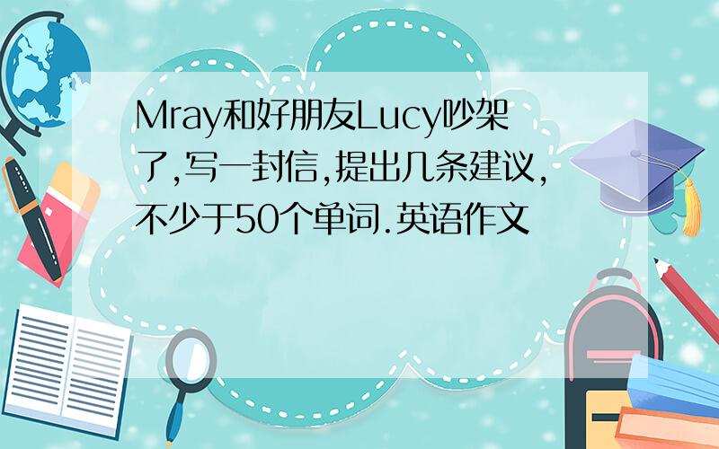 Mray和好朋友Lucy吵架了,写一封信,提出几条建议,不少于50个单词.英语作文