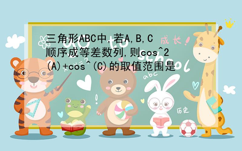 三角形ABC中,若A,B,C顺序成等差数列,则cos^2(A)+cos^(C)的取值范围是