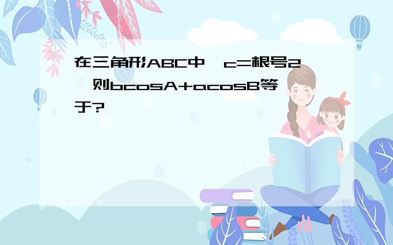 在三角形ABC中,c=根号2,则bcosA+acosB等于?