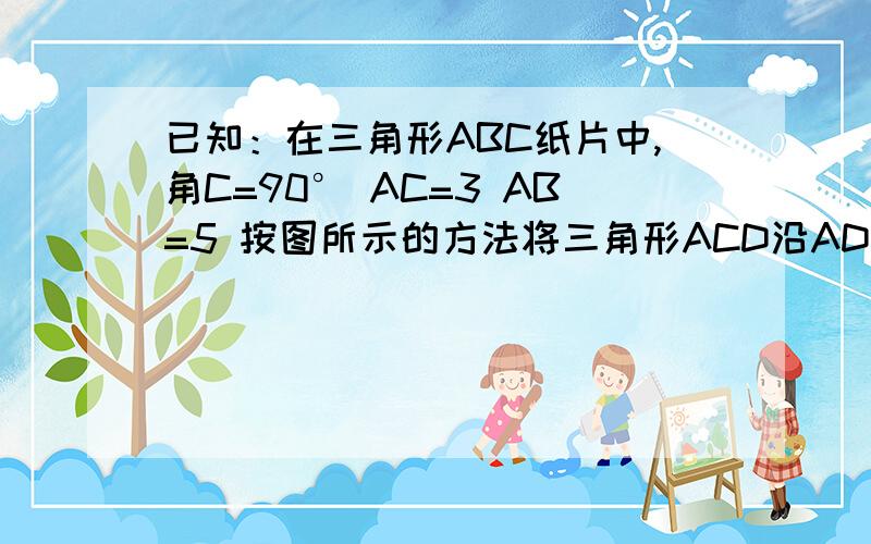 已知：在三角形ABC纸片中,角C=90° AC=3 AB=5 按图所示的方法将三角形ACD沿AD折叠已知：如图 在三角形ABC纸片中,角C=90° AC=3 AB=5 按图所示的方法将三角形ACD沿AD折叠 使点C恰好落在边AB上的点C ‘