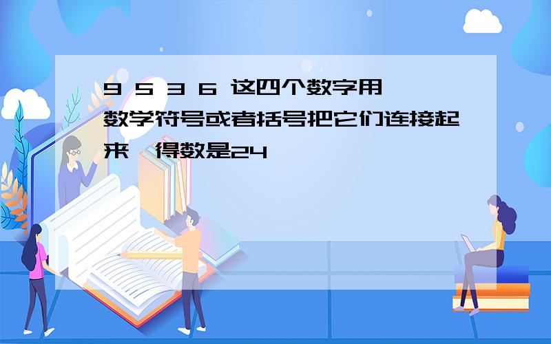 9 5 3 6 这四个数字用数学符号或者括号把它们连接起来,得数是24