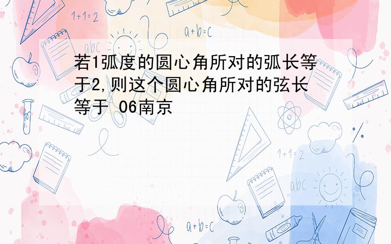 若1弧度的圆心角所对的弧长等于2,则这个圆心角所对的弦长等于 06南京